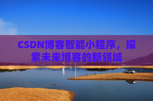CSDN博客智能小程序,探索未来博客的新领域