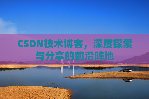 CSDN技术博客,深度探索与分享的前沿阵地